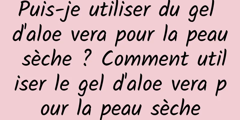 Puis-je utiliser du gel d'aloe vera pour la peau sèche ? Comment utiliser le gel d'aloe vera pour la peau sèche