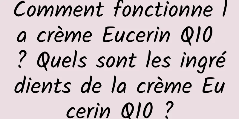 Comment fonctionne la crème Eucerin Q10 ? Quels sont les ingrédients de la crème Eucerin Q10 ?