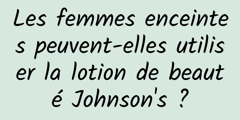 Les femmes enceintes peuvent-elles utiliser la lotion de beauté Johnson's ?