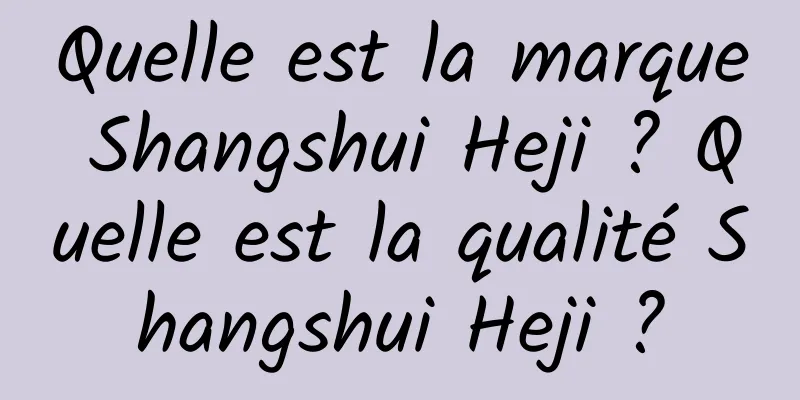 Quelle est la marque Shangshui Heji ? Quelle est la qualité Shangshui Heji ?