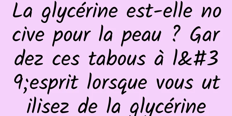 La glycérine est-elle nocive pour la peau ? Gardez ces tabous à l'esprit lorsque vous utilisez de la glycérine