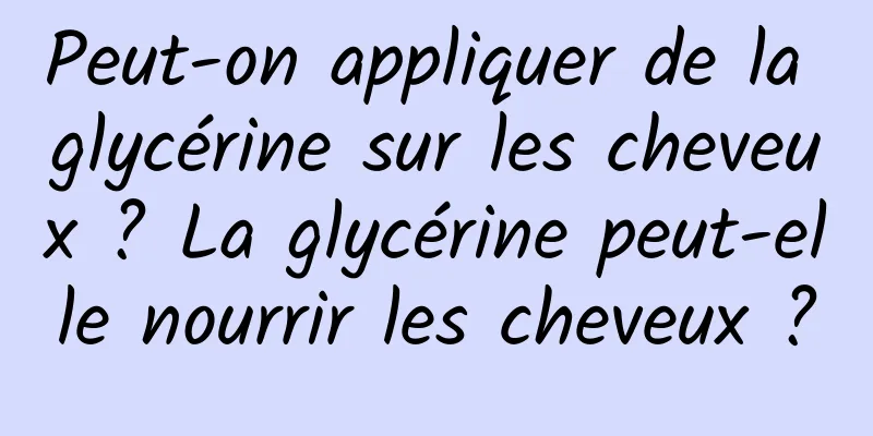 Peut-on appliquer de la glycérine sur les cheveux ? La glycérine peut-elle nourrir les cheveux ?