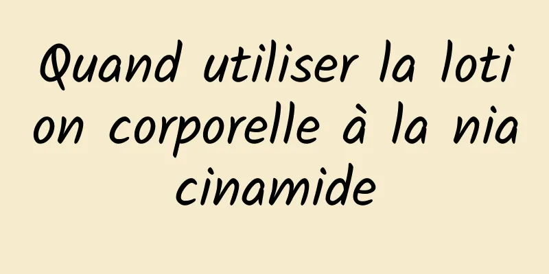 Quand utiliser la lotion corporelle à la niacinamide