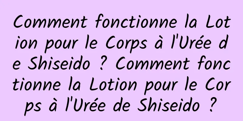 Comment fonctionne la Lotion pour le Corps à l'Urée de Shiseido ? Comment fonctionne la Lotion pour le Corps à l'Urée de Shiseido ?