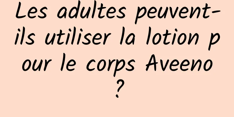 Les adultes peuvent-ils utiliser la lotion pour le corps Aveeno ?