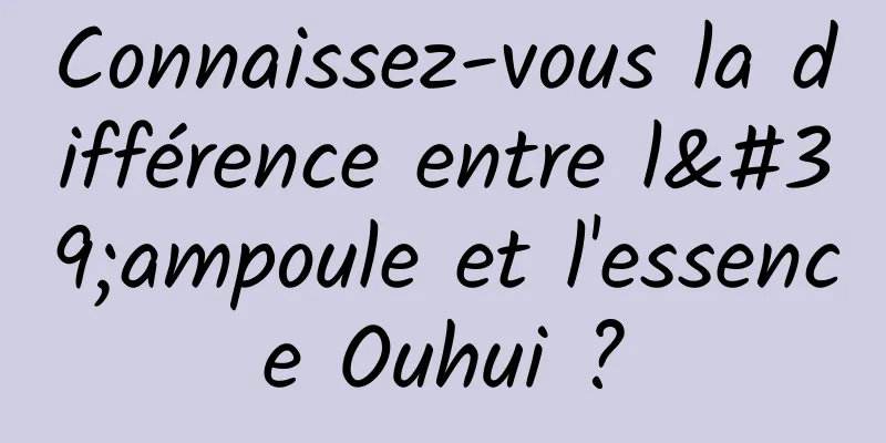 Connaissez-vous la différence entre l'ampoule et l'essence Ouhui ?
