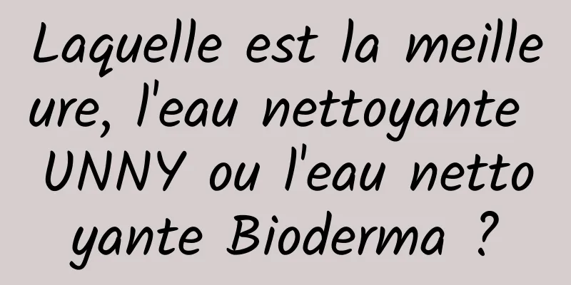 Laquelle est la meilleure, l'eau nettoyante UNNY ou l'eau nettoyante Bioderma ?