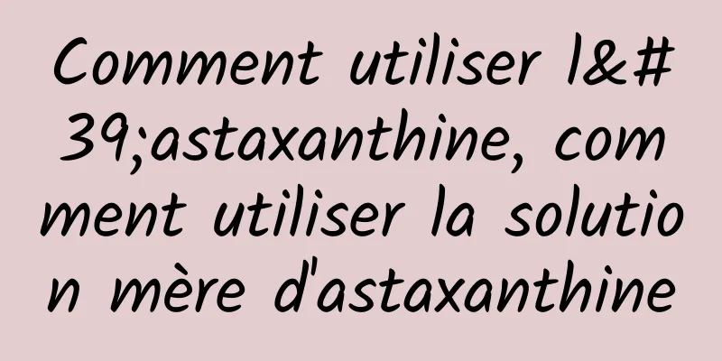 Comment utiliser l'astaxanthine, comment utiliser la solution mère d'astaxanthine