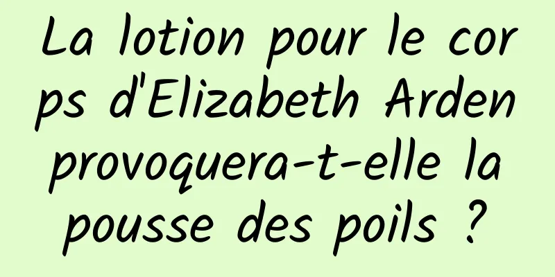 La lotion pour le corps d'Elizabeth Arden provoquera-t-elle la pousse des poils ?