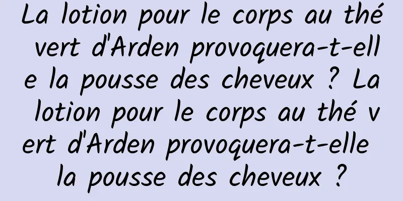 La lotion pour le corps au thé vert d'Arden provoquera-t-elle la pousse des cheveux ? La lotion pour le corps au thé vert d'Arden provoquera-t-elle la pousse des cheveux ?