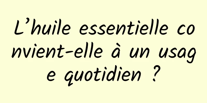 L’huile essentielle convient-elle à un usage quotidien ?