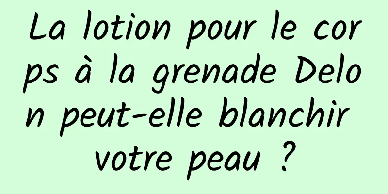 La lotion pour le corps à la grenade Delon peut-elle blanchir votre peau ?