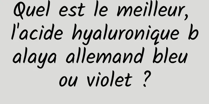 Quel est le meilleur, l'acide hyaluronique balaya allemand bleu ou violet ?