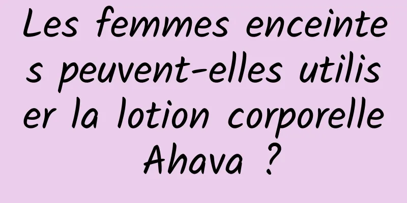 Les femmes enceintes peuvent-elles utiliser la lotion corporelle Ahava ?