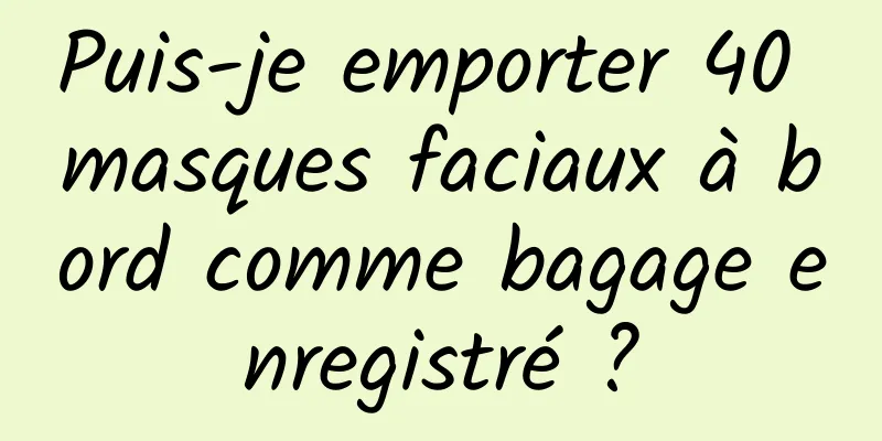 Puis-je emporter 40 masques faciaux à bord comme bagage enregistré ?