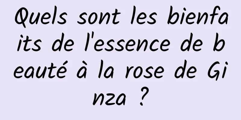 Quels sont les bienfaits de l'essence de beauté à la rose de Ginza ?