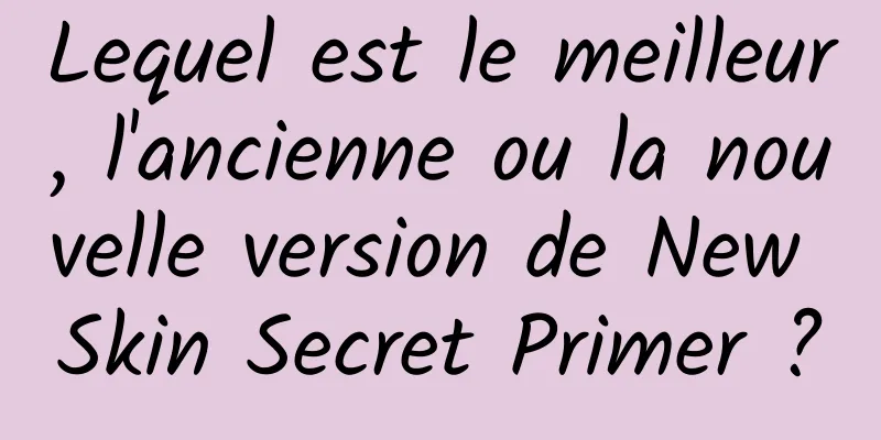 Lequel est le meilleur, l'ancienne ou la nouvelle version de New Skin Secret Primer ?