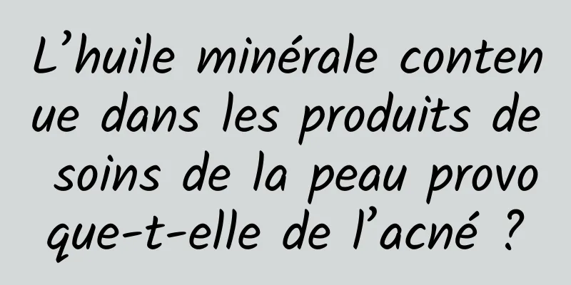 L’huile minérale contenue dans les produits de soins de la peau provoque-t-elle de l’acné ?