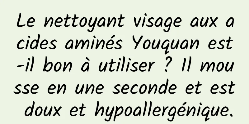 Le nettoyant visage aux acides aminés Youquan est-il bon à utiliser ? Il mousse en une seconde et est doux et hypoallergénique.