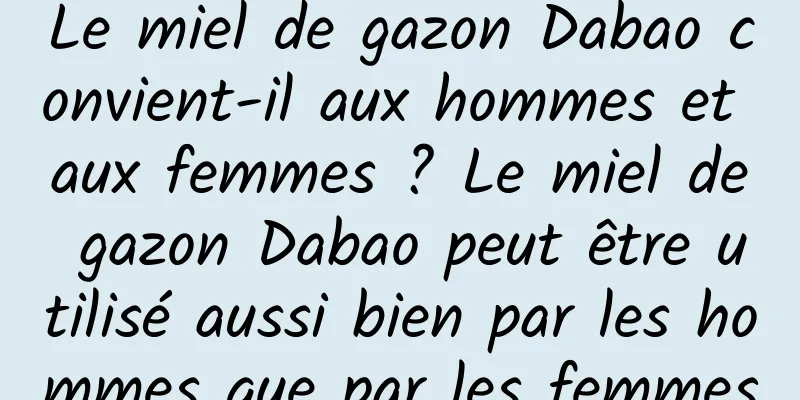 Le miel de gazon Dabao convient-il aux hommes et aux femmes ? Le miel de gazon Dabao peut être utilisé aussi bien par les hommes que par les femmes