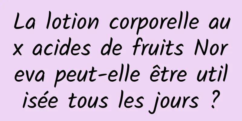 La lotion corporelle aux acides de fruits Noreva peut-elle être utilisée tous les jours ?
