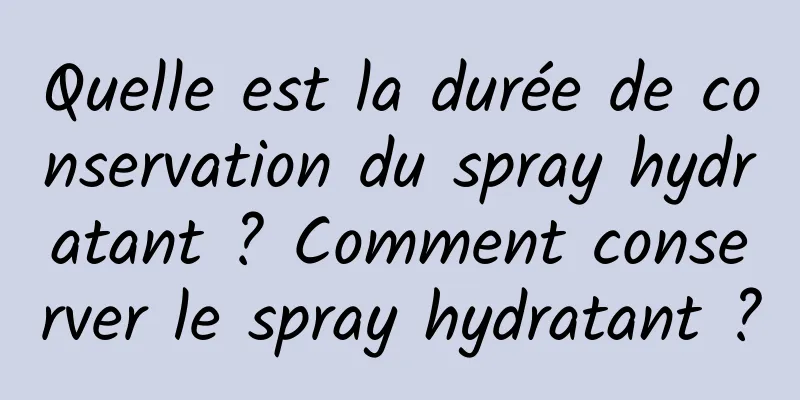 Quelle est la durée de conservation du spray hydratant ? Comment conserver le spray hydratant ?