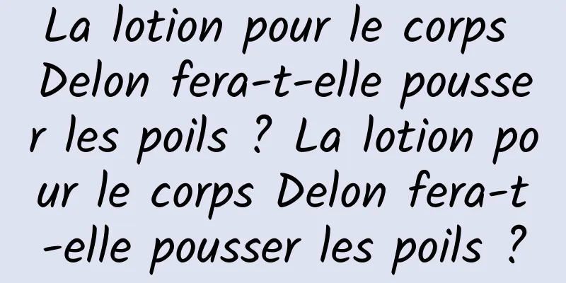 La lotion pour le corps Delon fera-t-elle pousser les poils ? La lotion pour le corps Delon fera-t-elle pousser les poils ?