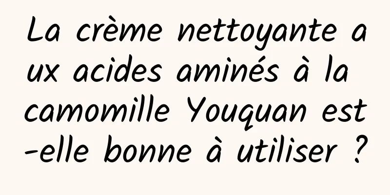La crème nettoyante aux acides aminés à la camomille Youquan est-elle bonne à utiliser ?