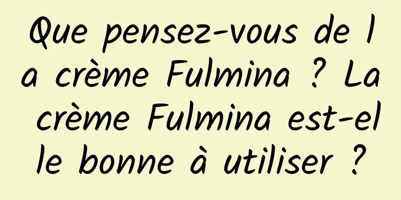 Que pensez-vous de la crème Fulmina ? La crème Fulmina est-elle bonne à utiliser ?