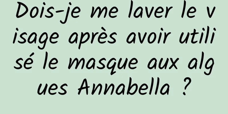 Dois-je me laver le visage après avoir utilisé le masque aux algues Annabella ?