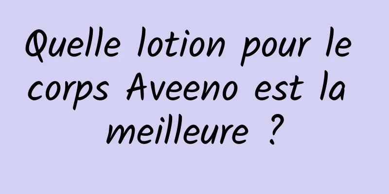 Quelle lotion pour le corps Aveeno est la meilleure ?