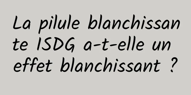La pilule blanchissante ISDG a-t-elle un effet blanchissant ?