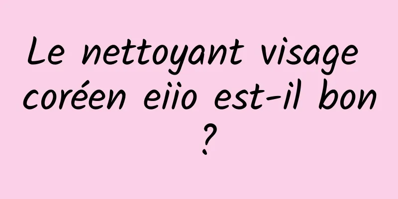 Le nettoyant visage coréen eiio est-il bon ?