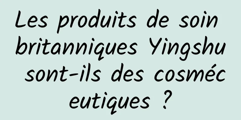 Les produits de soin britanniques Yingshu sont-ils des cosméceutiques ?