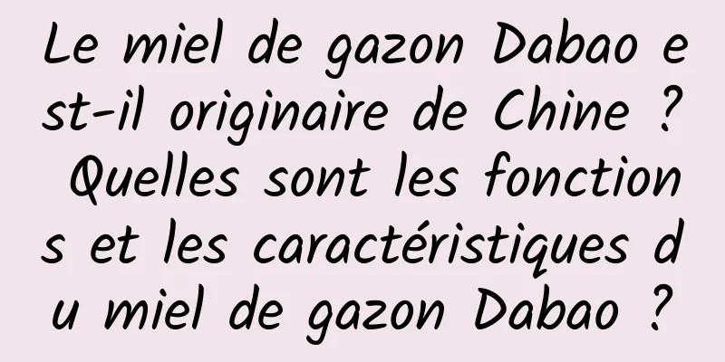 Le miel de gazon Dabao est-il originaire de Chine ? Quelles sont les fonctions et les caractéristiques du miel de gazon Dabao ?