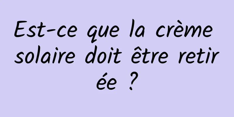 Est-ce que la crème solaire doit être retirée ?
