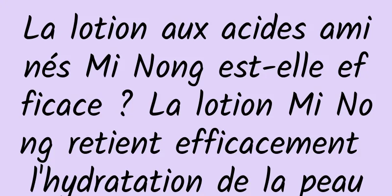 La lotion aux acides aminés Mi Nong est-elle efficace ? La lotion Mi Nong retient efficacement l'hydratation de la peau