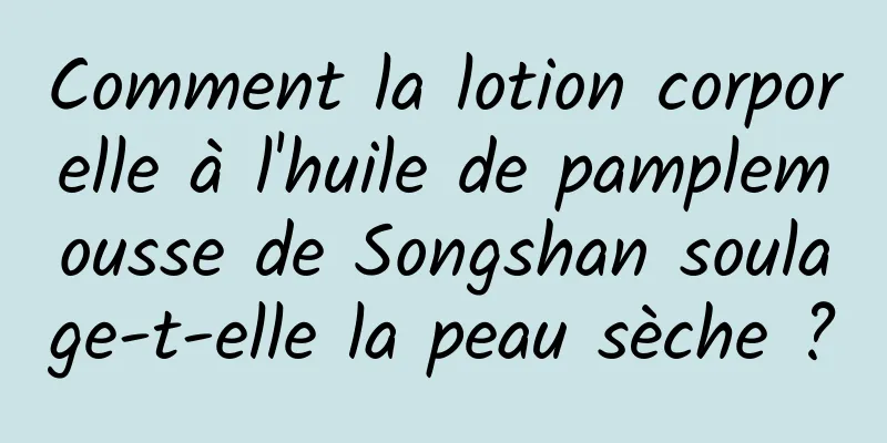 Comment la lotion corporelle à l'huile de pamplemousse de Songshan soulage-t-elle la peau sèche ?