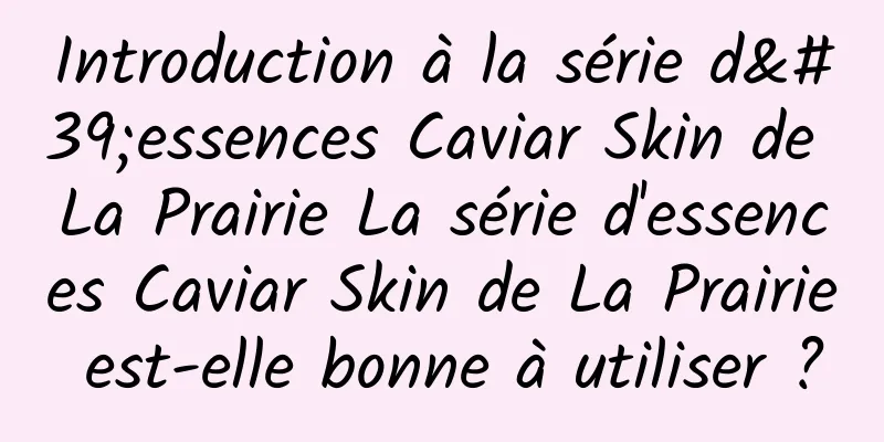 Introduction à la série d'essences Caviar Skin de La Prairie La série d'essences Caviar Skin de La Prairie est-elle bonne à utiliser ?