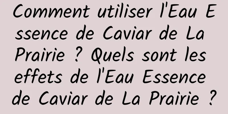 Comment utiliser l'Eau Essence de Caviar de La Prairie ? Quels sont les effets de l'Eau Essence de Caviar de La Prairie ?