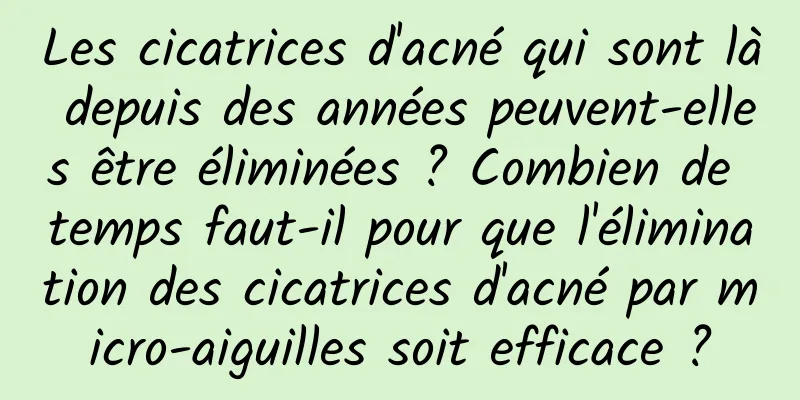 Les cicatrices d'acné qui sont là depuis des années peuvent-elles être éliminées ? Combien de temps faut-il pour que l'élimination des cicatrices d'acné par micro-aiguilles soit efficace ?