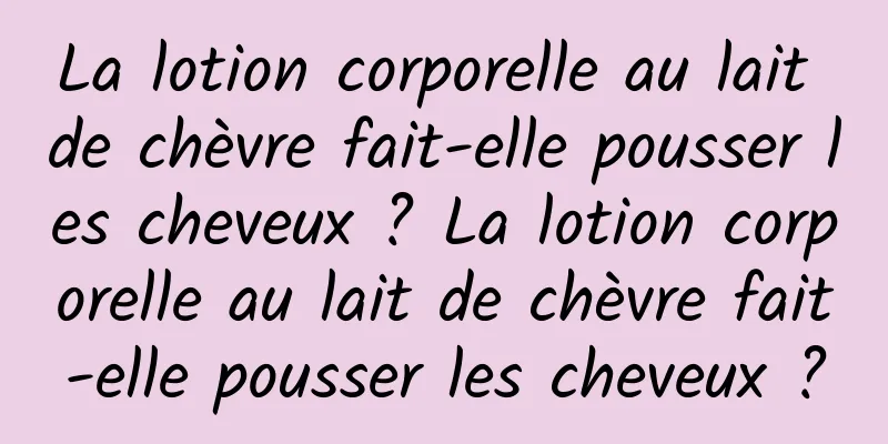 La lotion corporelle au lait de chèvre fait-elle pousser les cheveux ? La lotion corporelle au lait de chèvre fait-elle pousser les cheveux ?