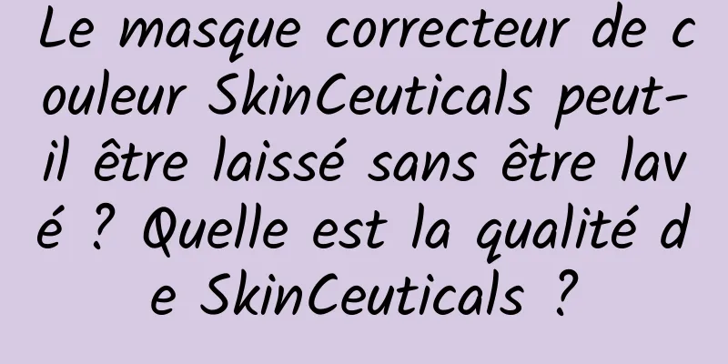 Le masque correcteur de couleur SkinCeuticals peut-il être laissé sans être lavé ? Quelle est la qualité de SkinCeuticals ?