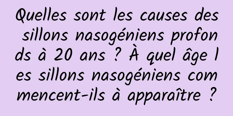 Quelles sont les causes des sillons nasogéniens profonds à 20 ans ? À quel âge les sillons nasogéniens commencent-ils à apparaître ?