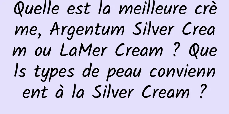 Quelle est la meilleure crème, Argentum Silver Cream ou LaMer Cream ? Quels types de peau conviennent à la Silver Cream ?