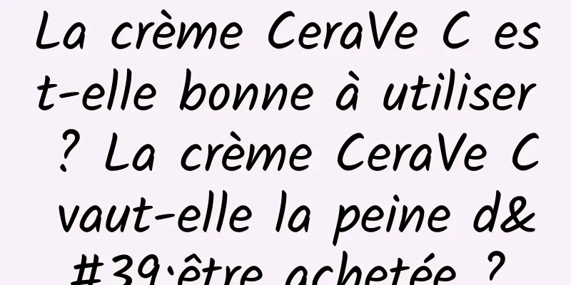 La crème CeraVe C est-elle bonne à utiliser ? La crème CeraVe C vaut-elle la peine d'être achetée ?