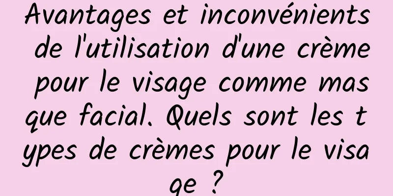Avantages et inconvénients de l'utilisation d'une crème pour le visage comme masque facial. Quels sont les types de crèmes pour le visage ?