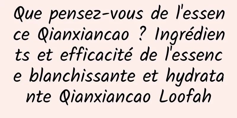 Que pensez-vous de l'essence Qianxiancao ? Ingrédients et efficacité de l'essence blanchissante et hydratante Qianxiancao Loofah