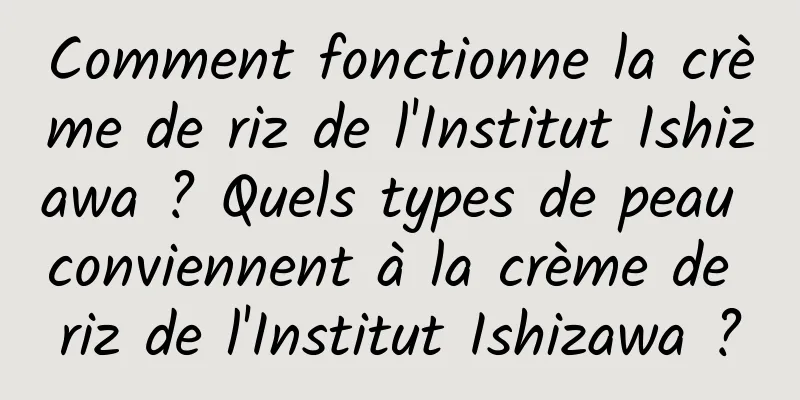 Comment fonctionne la crème de riz de l'Institut Ishizawa ? Quels types de peau conviennent à la crème de riz de l'Institut Ishizawa ?