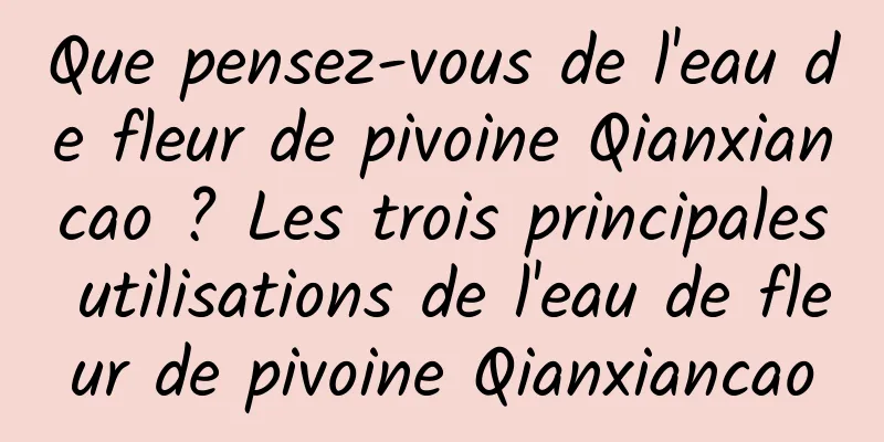 Que pensez-vous de l'eau de fleur de pivoine Qianxiancao ? Les trois principales utilisations de l'eau de fleur de pivoine Qianxiancao